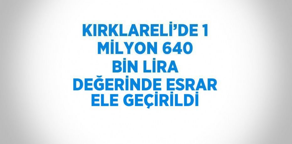 KIRKLARELİ’DE 1 MİLYON 640 BİN LİRA DEĞERİNDE ESRAR ELE GEÇİRİLDİ