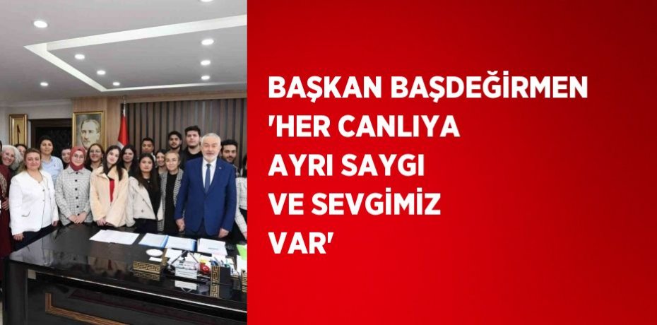 BAŞKAN BAŞDEĞİRMEN 'HER CANLIYA AYRI SAYGI VE SEVGİMİZ VAR'