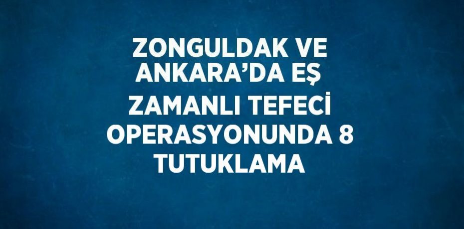 ZONGULDAK VE ANKARA’DA EŞ ZAMANLI TEFECİ OPERASYONUNDA 8 TUTUKLAMA