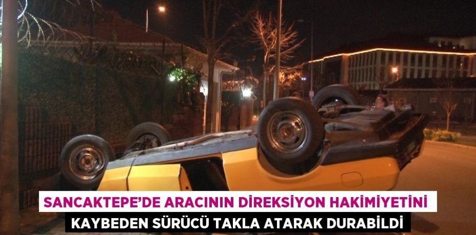 SANCAKTEPE’DE ARACININ DİREKSİYON HAKİMİYETİNİ KAYBEDEN SÜRÜCÜ TAKLA ATARAK DURABİLDİ