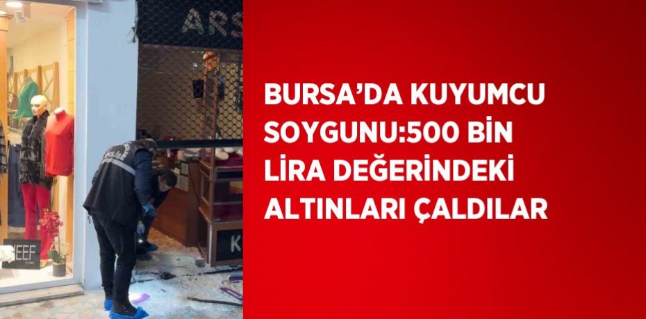 BURSA’DA KUYUMCU SOYGUNU:500 BİN LİRA DEĞERİNDEKİ ALTINLARI ÇALDILAR