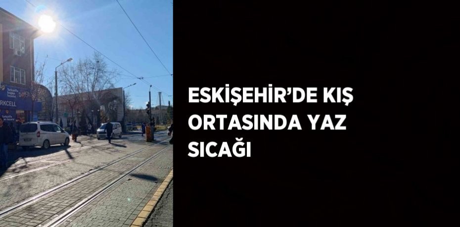 ESKİŞEHİR’DE KIŞ ORTASINDA YAZ SICAĞI