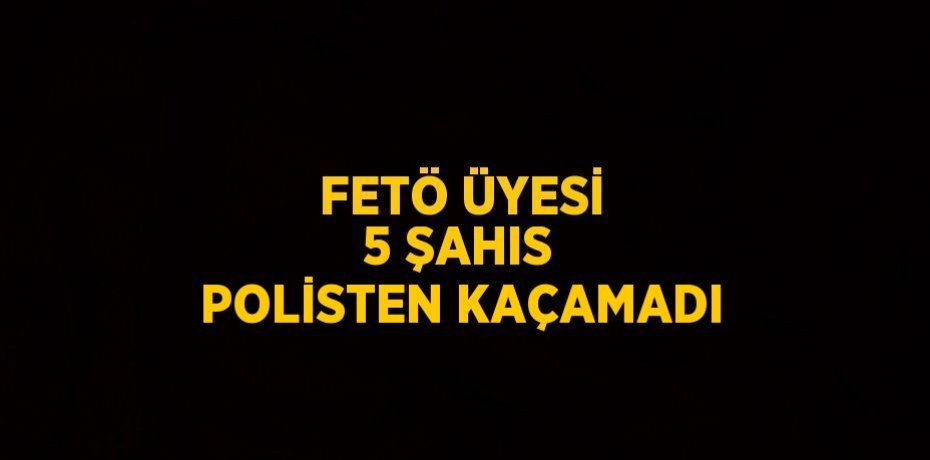FETÖ ÜYESİ 5 ŞAHIS POLİSTEN KAÇAMADI