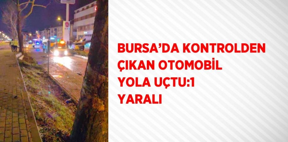 BURSA’DA KONTROLDEN ÇIKAN OTOMOBİL YOLA UÇTU:1 YARALI