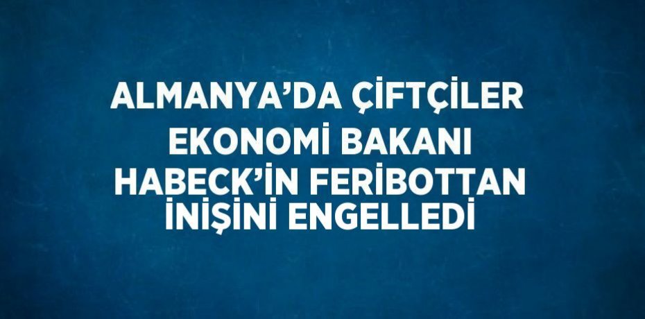 ALMANYA’DA ÇİFTÇİLER EKONOMİ BAKANI HABECK’İN FERİBOTTAN İNİŞİNİ ENGELLEDİ