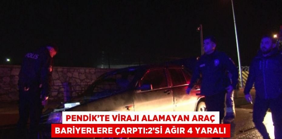 PENDİK’TE VİRAJI ALAMAYAN ARAÇ BARİYERLERE ÇARPTI:2’Sİ AĞIR 4 YARALI