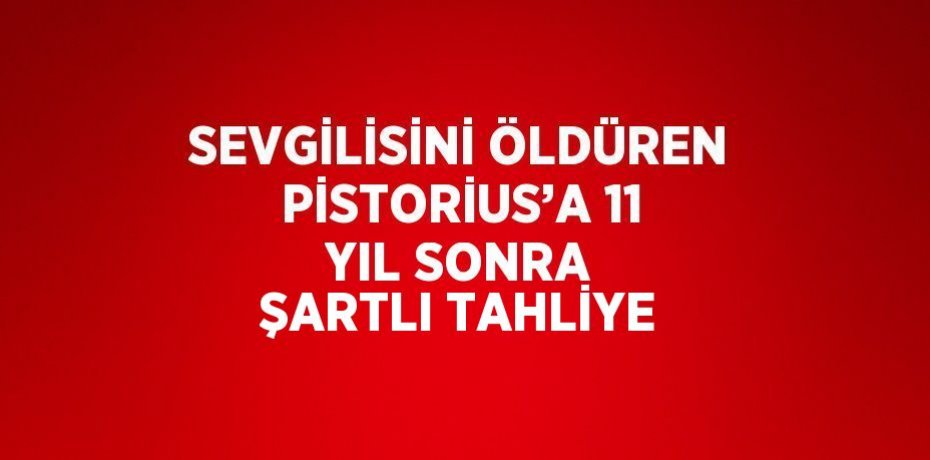 SEVGİLİSİNİ ÖLDÜREN PİSTORİUS’A 11 YIL SONRA ŞARTLI TAHLİYE