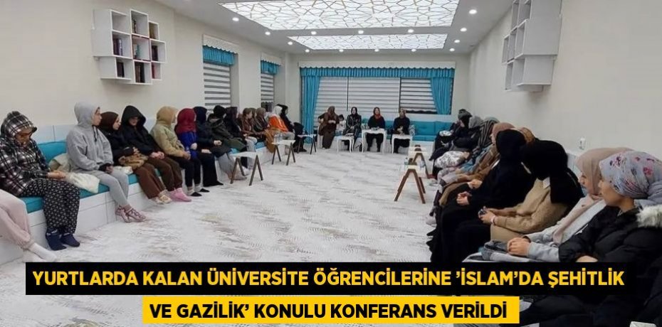 YURTLARDA KALAN ÜNİVERSİTE ÖĞRENCİLERİNE ’İSLAM’DA ŞEHİTLİK VE GAZİLİK’ KONULU KONFERANS VERİLDİ