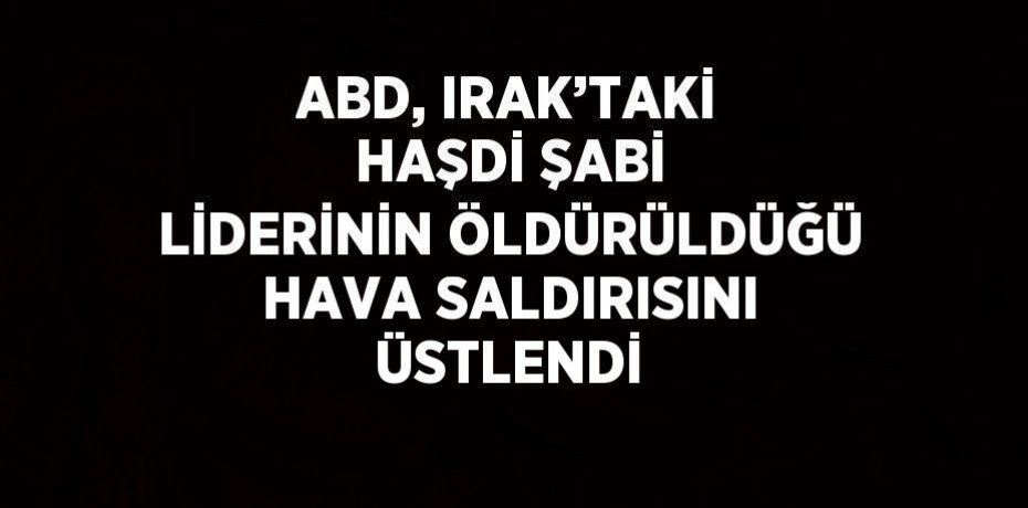 ABD, IRAK’TAKİ HAŞDİ ŞABİ LİDERİNİN ÖLDÜRÜLDÜĞÜ HAVA SALDIRISINI ÜSTLENDİ