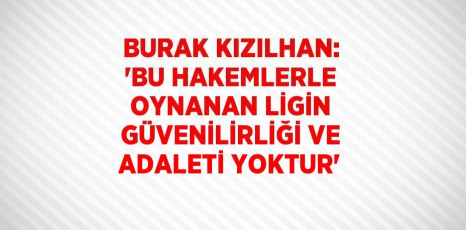 BURAK KIZILHAN: 'BU HAKEMLERLE OYNANAN LİGİN GÜVENİLİRLİĞİ VE ADALETİ YOKTUR'