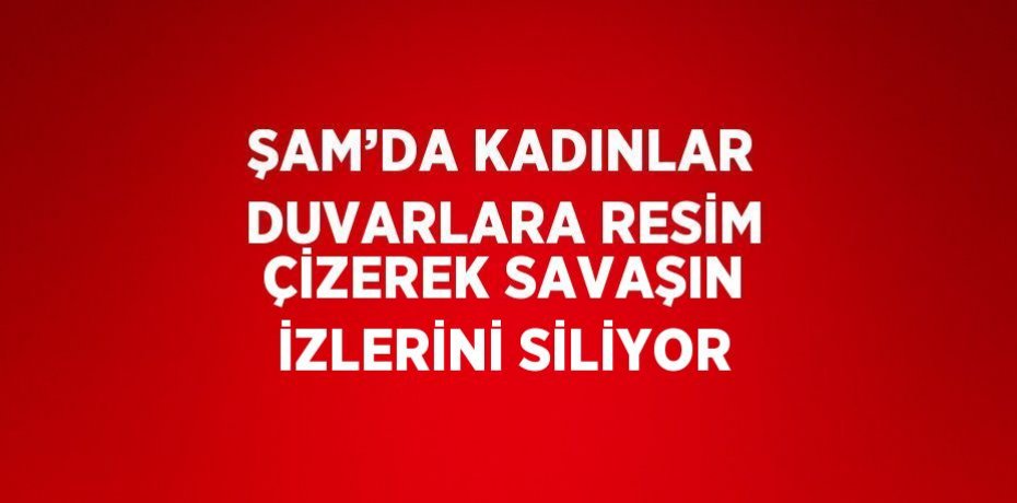 ŞAM’DA KADINLAR DUVARLARA RESİM ÇİZEREK SAVAŞIN İZLERİNİ SİLİYOR
