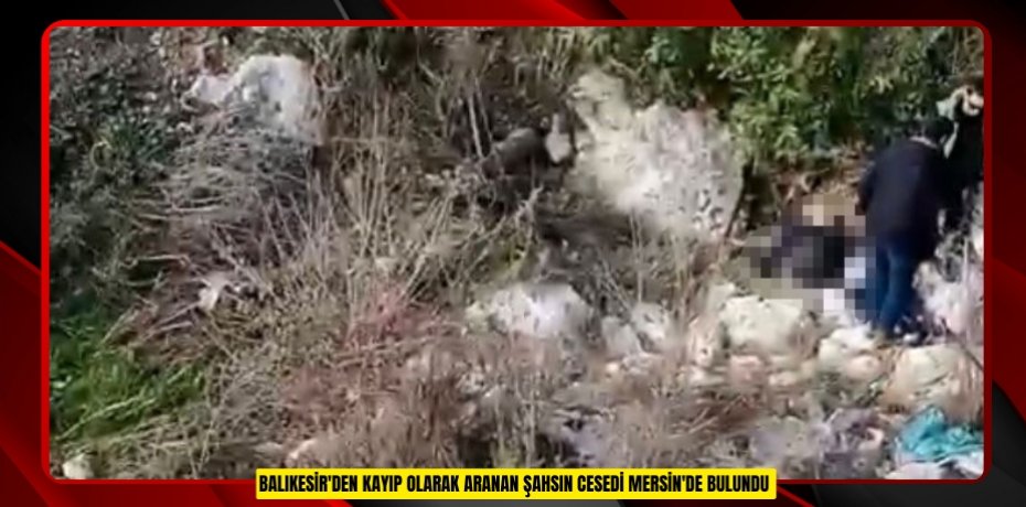 Balıkesir'den kayıp olarak aranan şahsın cesedi Mersin'de bulundu  