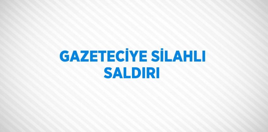 GAZETECİYE SİLAHLI SALDIRI