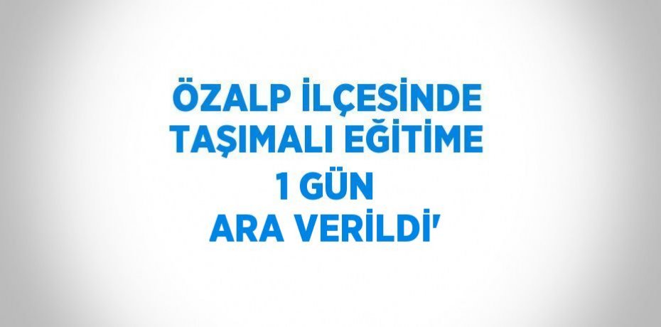 ÖZALP İLÇESİNDE TAŞIMALI EĞİTİME 1 GÜN ARA VERİLDİ'