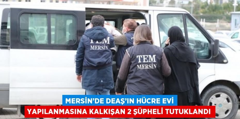MERSİN’DE DEAŞ’IN HÜCRE EVİ YAPILANMASINA KALKIŞAN 2 ŞÜPHELİ TUTUKLANDI