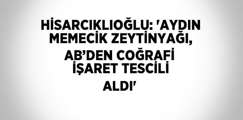HİSARCIKLIOĞLU: 'AYDIN MEMECİK ZEYTİNYAĞI, AB’DEN COĞRAFİ İŞARET TESCİLİ ALDI'