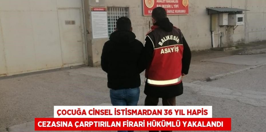 Çocuğa cinsel istismardan 36 yıl hapis cezasına çarptırılan firari hükümlü yakalandı  