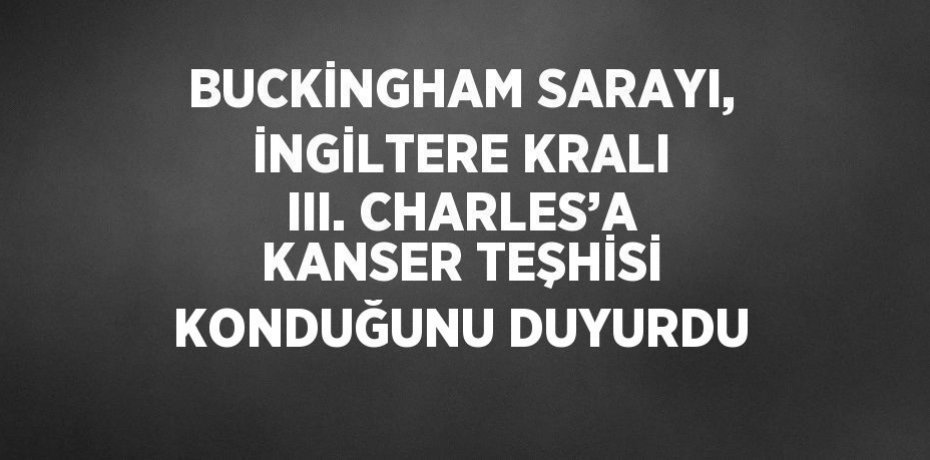 BUCKİNGHAM SARAYI, İNGİLTERE KRALI III. CHARLES’A KANSER TEŞHİSİ KONDUĞUNU DUYURDU