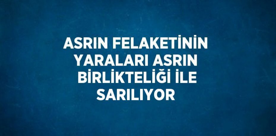 ASRIN FELAKETİNİN YARALARI ASRIN BİRLİKTELİĞİ İLE SARILIYOR
