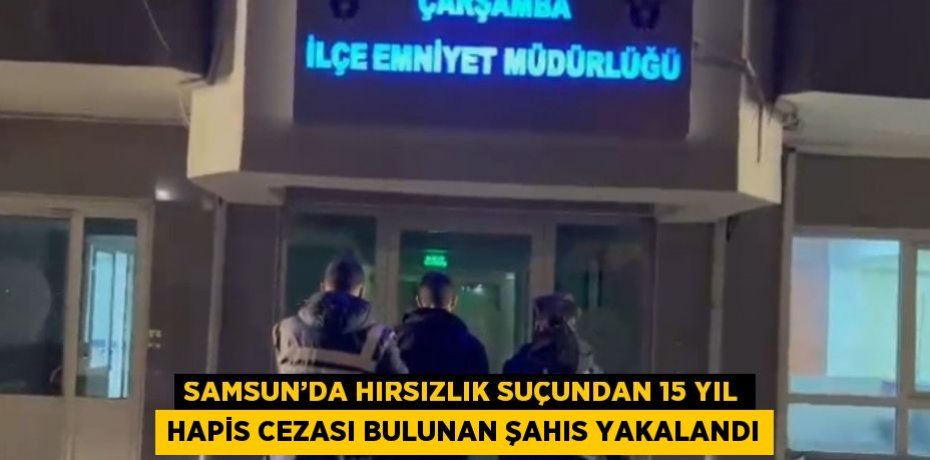SAMSUN’DA HIRSIZLIK SUÇUNDAN 15 YIL HAPİS CEZASI BULUNAN ŞAHIS YAKALANDI