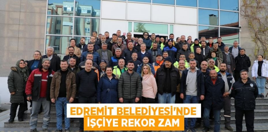 EDREMİT BELEDİYESİ’NDE İŞÇİYE REKOR ZAM