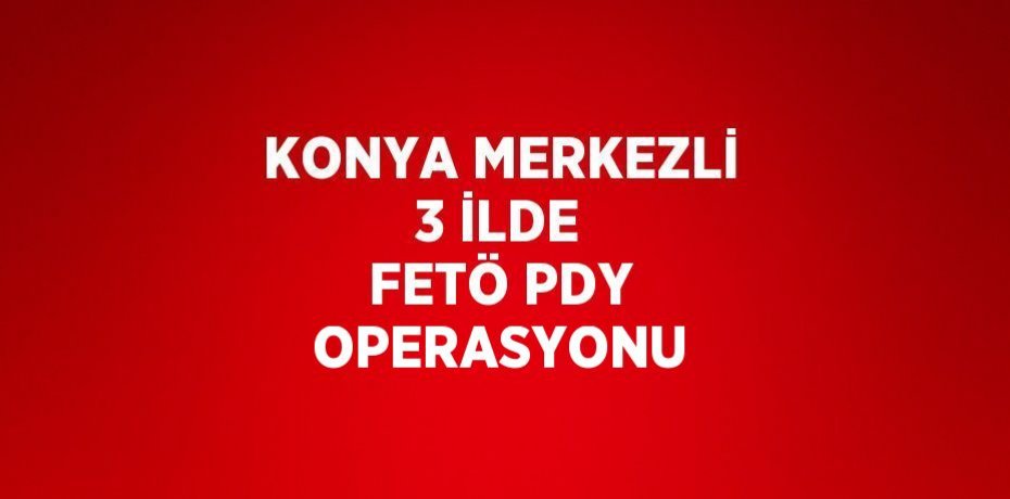 KONYA MERKEZLİ 3 İLDE FETÖ PDY OPERASYONU