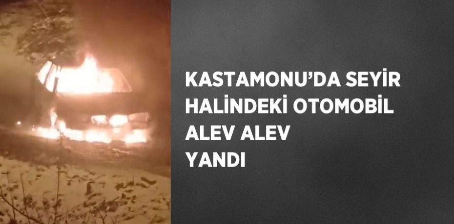 KASTAMONU’DA SEYİR HALİNDEKİ OTOMOBİL ALEV ALEV YANDI