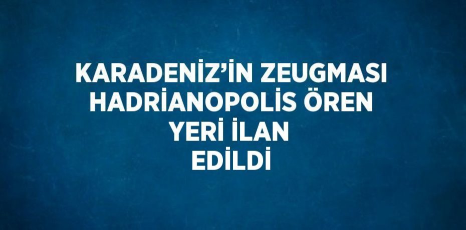 KARADENİZ’İN ZEUGMASI HADRİANOPOLİS ÖREN YERİ İLAN EDİLDİ
