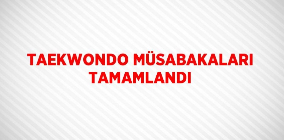 TAEKWONDO MÜSABAKALARI TAMAMLANDI