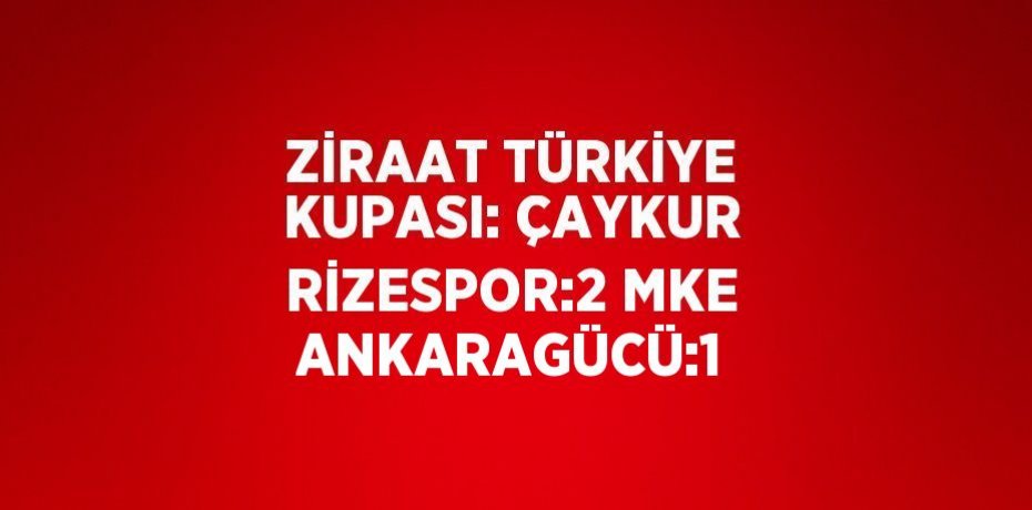 ZİRAAT TÜRKİYE KUPASI: ÇAYKUR RİZESPOR:2 MKE ANKARAGÜCÜ:1