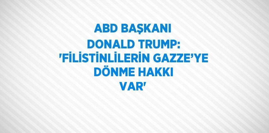 ABD BAŞKANI DONALD TRUMP: 'FİLİSTİNLİLERİN GAZZE’YE DÖNME HAKKI VAR'