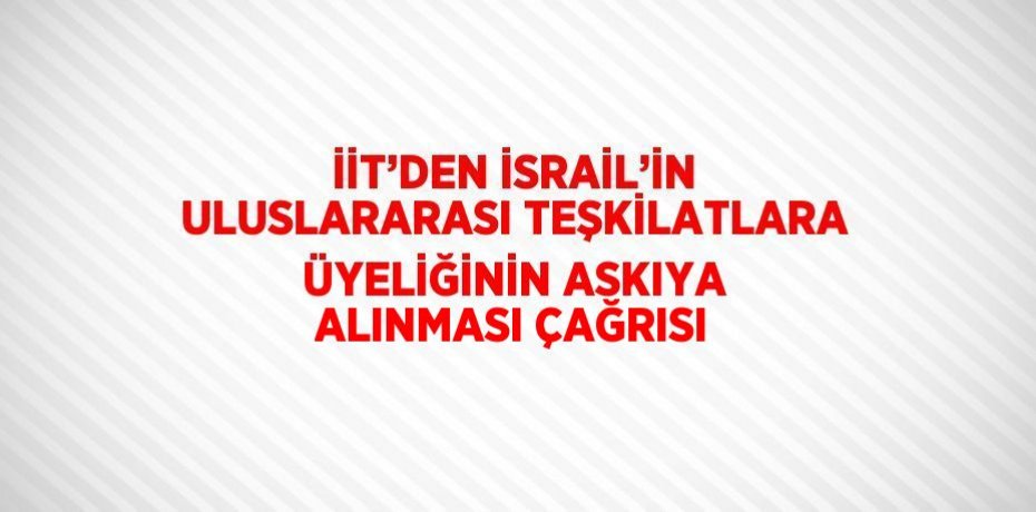 İİT’DEN İSRAİL’İN ULUSLARARASI TEŞKİLATLARA ÜYELİĞİNİN ASKIYA ALINMASI ÇAĞRISI