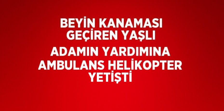 BEYİN KANAMASI GEÇİREN YAŞLI ADAMIN YARDIMINA AMBULANS HELİKOPTER YETİŞTİ