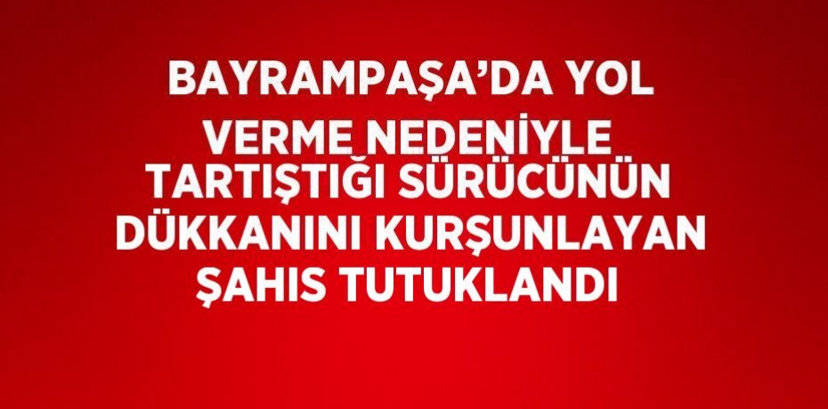 BAYRAMPAŞA’DA YOL VERME NEDENİYLE TARTIŞTIĞI SÜRÜCÜNÜN DÜKKANINI KURŞUNLAYAN ŞAHIS TUTUKLANDI