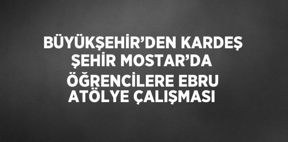 BÜYÜKŞEHİR’DEN KARDEŞ ŞEHİR MOSTAR’DA ÖĞRENCİLERE EBRU ATÖLYE ÇALIŞMASI