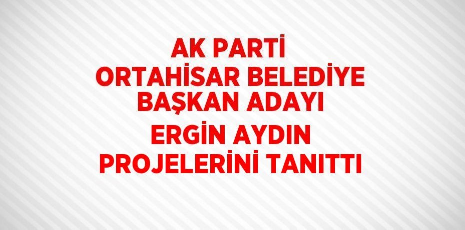 AK PARTİ ORTAHİSAR BELEDİYE BAŞKAN ADAYI ERGİN AYDIN PROJELERİNİ TANITTI