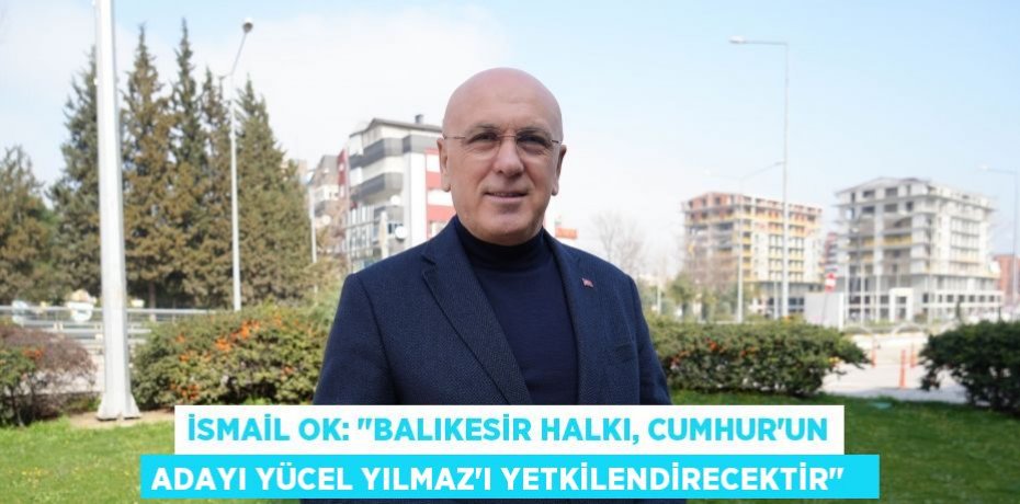 İsmail Ok: "Balıkesir halkı, Cumhur'un adayı Yücel Yılmaz'ı yetkilendirecektir"  