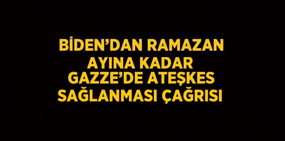 BİDEN’DAN RAMAZAN AYINA KADAR GAZZE’DE ATEŞKES SAĞLANMASI ÇAĞRISI