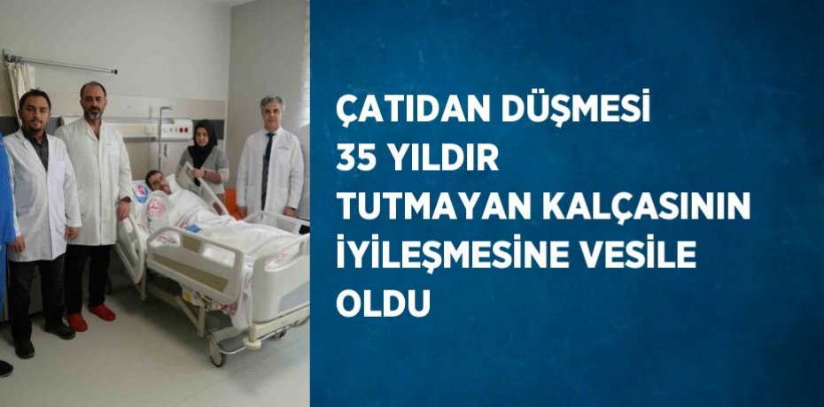 ÇATIDAN DÜŞMESİ 35 YILDIR TUTMAYAN KALÇASININ İYİLEŞMESİNE VESİLE OLDU