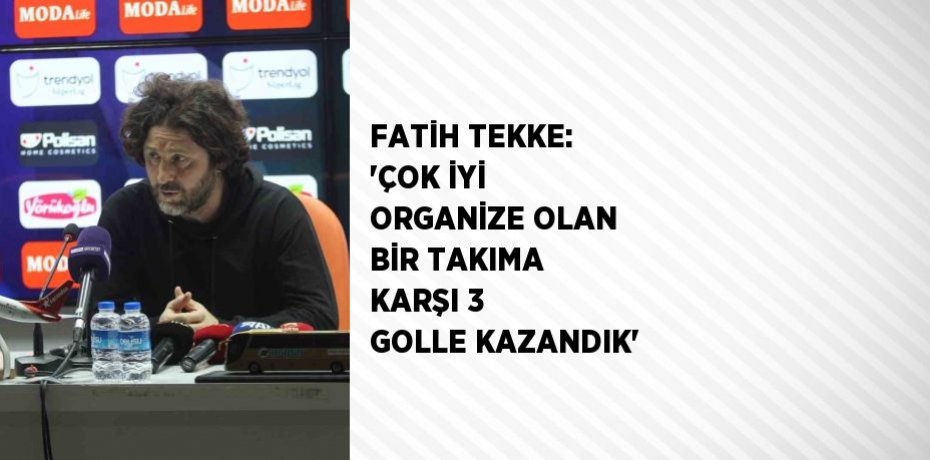 FATİH TEKKE: 'ÇOK İYİ ORGANİZE OLAN BİR TAKIMA KARŞI 3 GOLLE KAZANDIK'