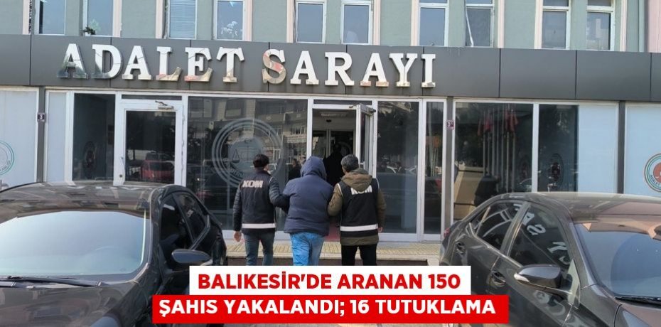 Balıkesir’de aranan 150 şahıs yakalandı; 16 tutuklama