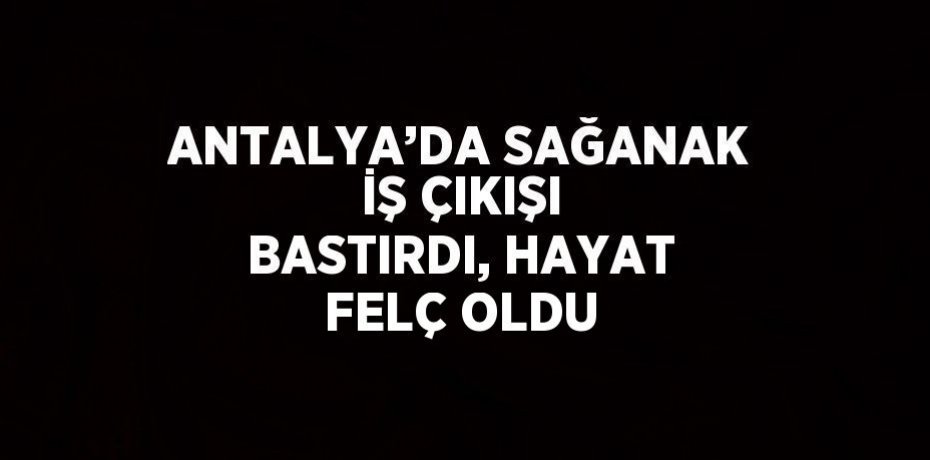 ANTALYA’DA SAĞANAK İŞ ÇIKIŞI BASTIRDI, HAYAT FELÇ OLDU