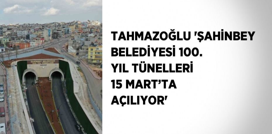 TAHMAZOĞLU 'ŞAHİNBEY BELEDİYESİ 100. YIL TÜNELLERİ 15 MART’TA AÇILIYOR'