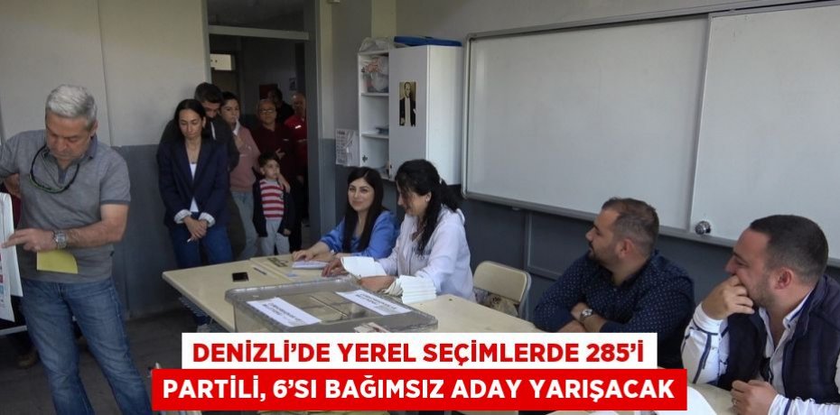 DENİZLİ’DE YEREL SEÇİMLERDE 285’İ PARTİLİ, 6’SI BAĞIMSIZ ADAY YARIŞACAK
