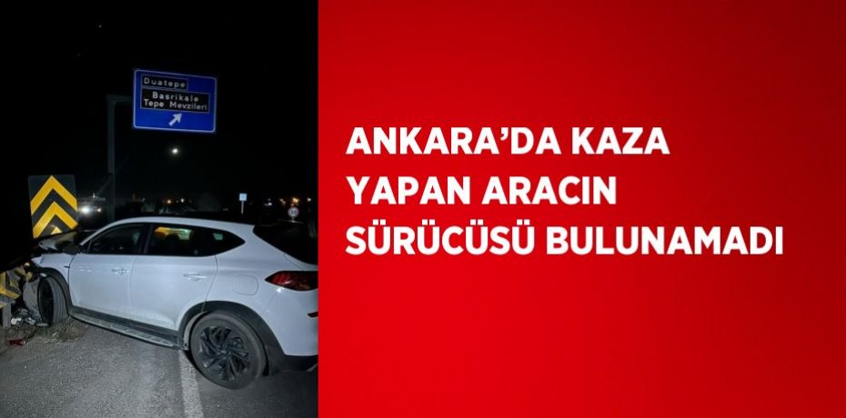ANKARA’DA KAZA YAPAN ARACIN SÜRÜCÜSÜ BULUNAMADI