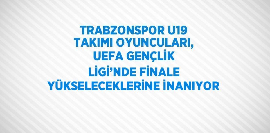 TRABZONSPOR U19 TAKIMI OYUNCULARI, UEFA GENÇLİK LİGİ’NDE FİNALE YÜKSELECEKLERİNE İNANIYOR