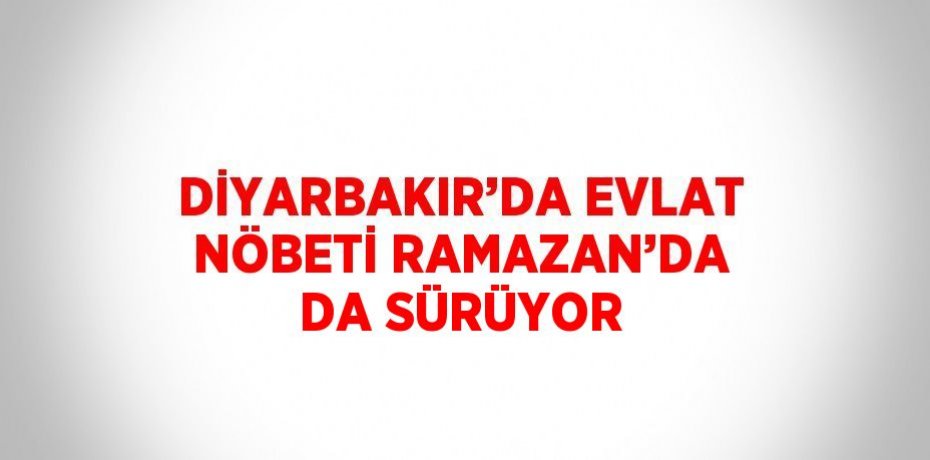 DİYARBAKIR’DA EVLAT NÖBETİ RAMAZAN’DA DA SÜRÜYOR