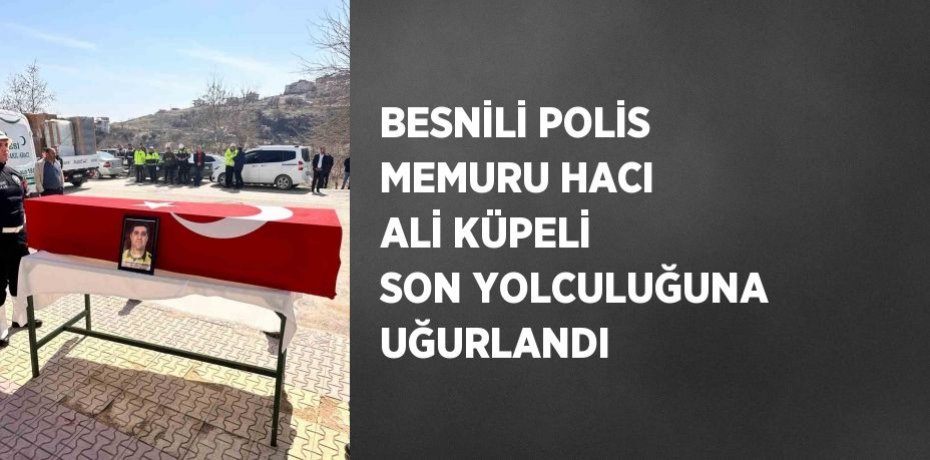 BESNİLİ POLİS MEMURU HACI ALİ KÜPELİ SON YOLCULUĞUNA UĞURLANDI