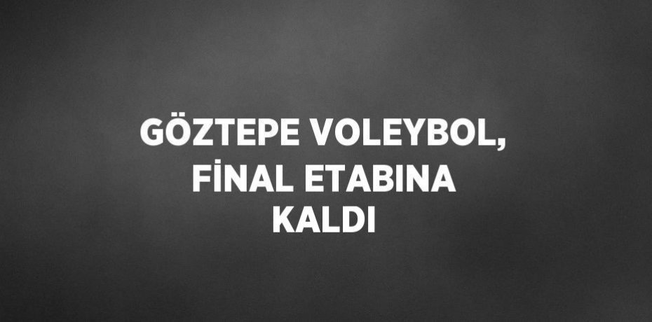 GÖZTEPE VOLEYBOL, FİNAL ETABINA KALDI