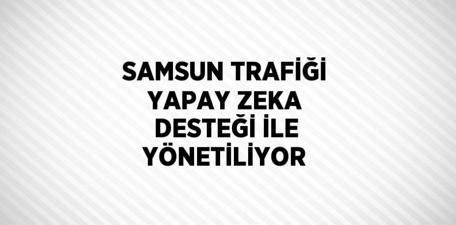 SAMSUN TRAFİĞİ YAPAY ZEKA DESTEĞİ İLE YÖNETİLİYOR